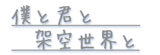 僕と君と架空世界と